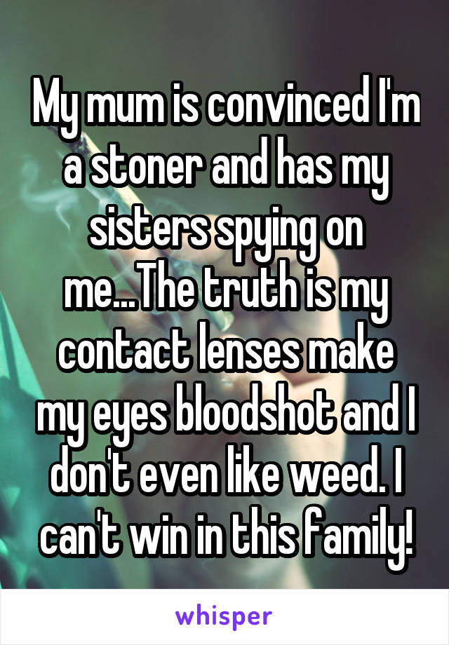 My mum is convinced I'm a stoner and has my sisters spying on me...The truth is my contact lenses make my eyes bloodshot and I don't even like weed. I can't win in this family!