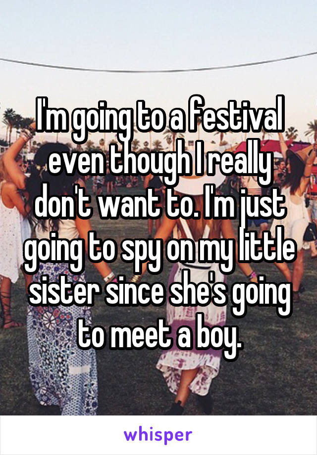 I'm going to a festival even though I really don't want to. I'm just going to spy on my little sister since she's going to meet a boy.