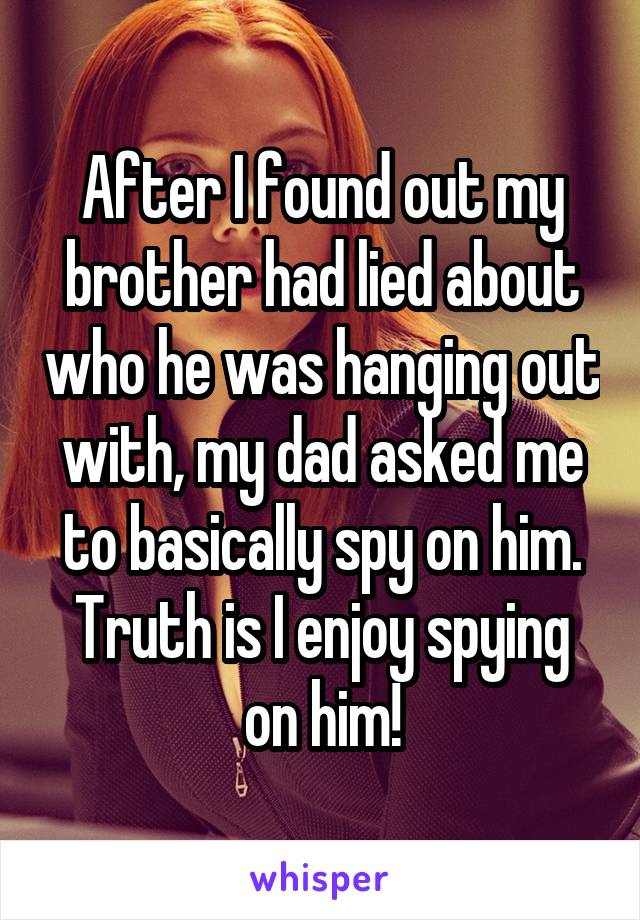 After I found out my brother had lied about who he was hanging out with, my dad asked me to basically spy on him. Truth is I enjoy spying on him!