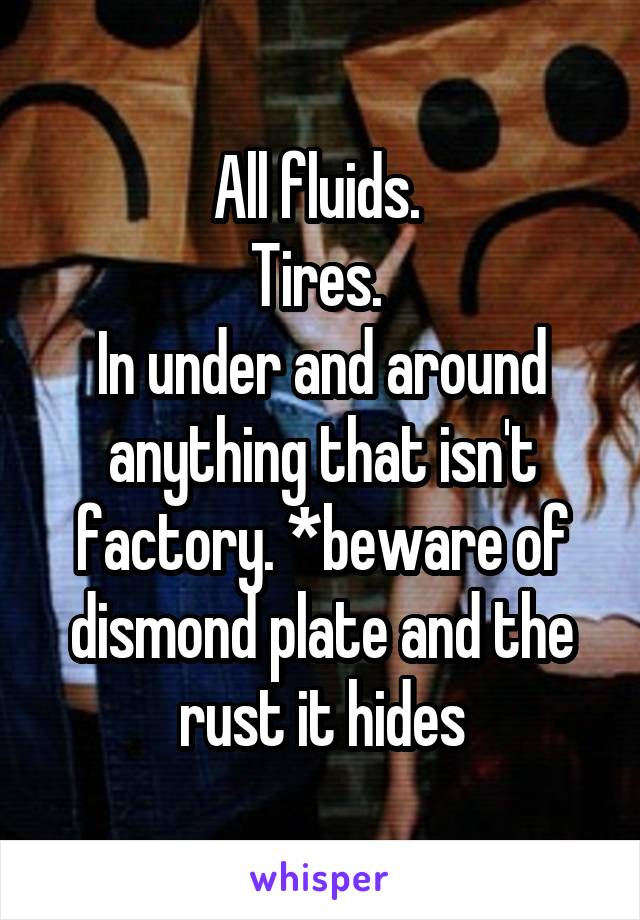 All fluids. 
Tires. 
In under and around anything that isn't factory. *beware of dismond plate and the rust it hides