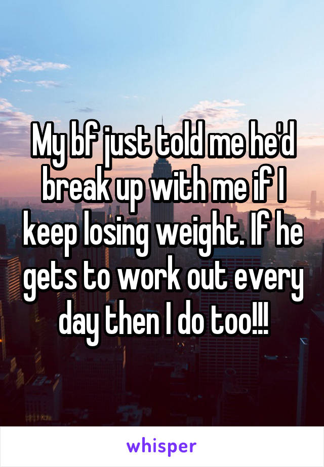 My bf just told me he'd break up with me if I keep losing weight. If he gets to work out every day then I do too!!!
