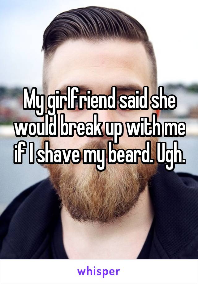 My girlfriend said she would break up with me if I shave my beard. Ugh. 