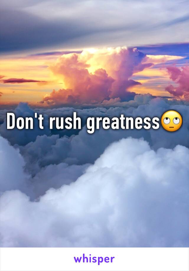 Don't rush greatness🙄