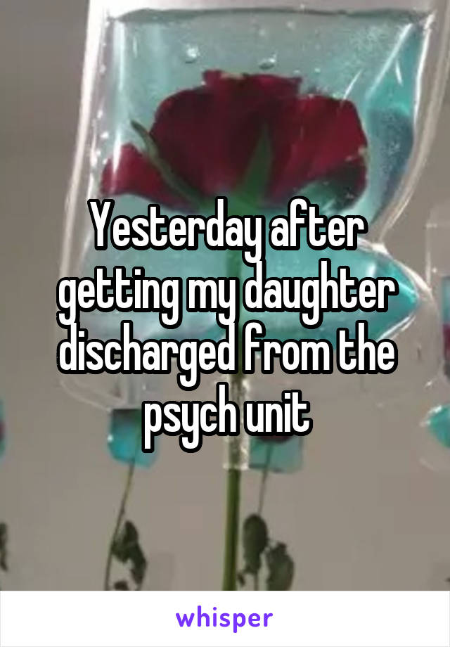 Yesterday after getting my daughter discharged from the psych unit
