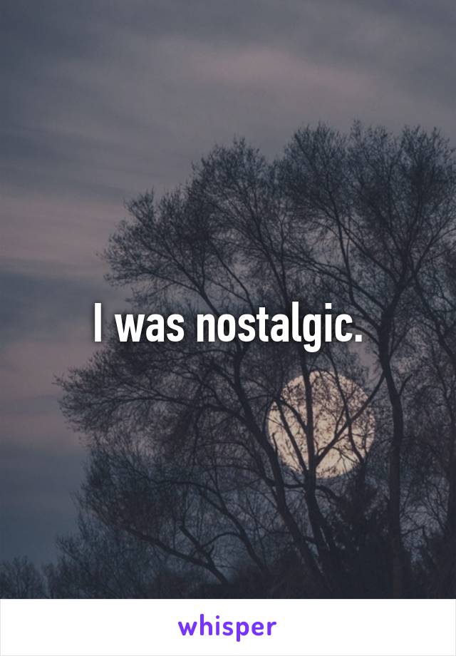 I was nostalgic.