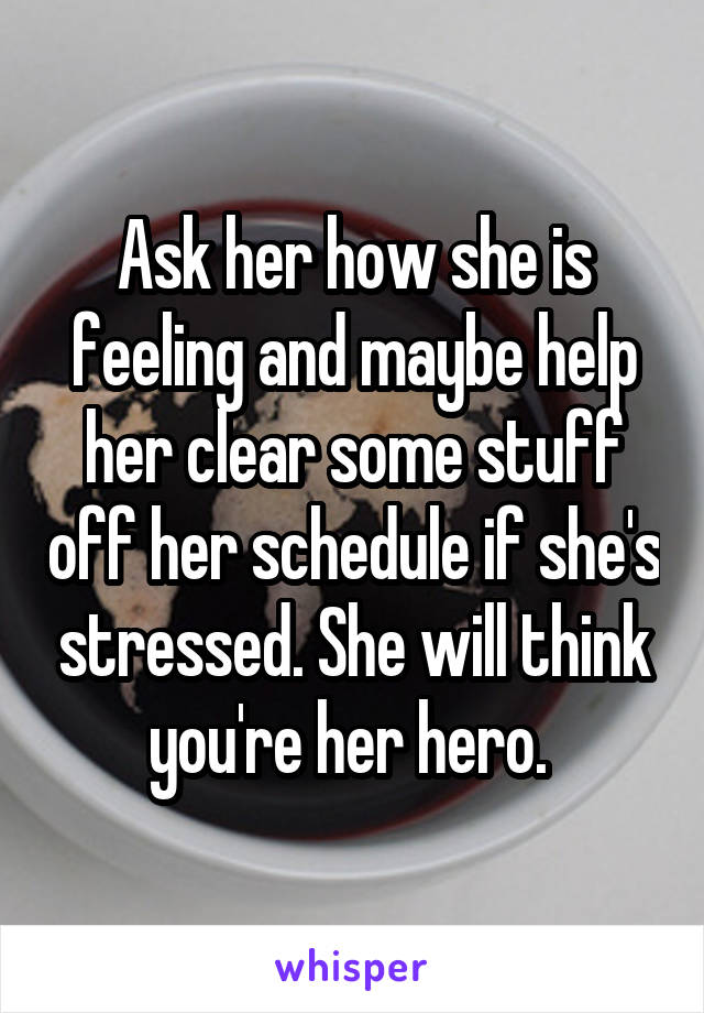 Ask her how she is feeling and maybe help her clear some stuff off her schedule if she's stressed. She will think you're her hero. 
