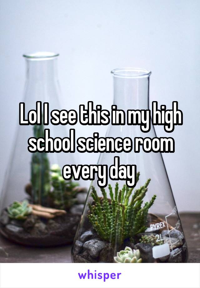 Lol I see this in my high school science room every day 