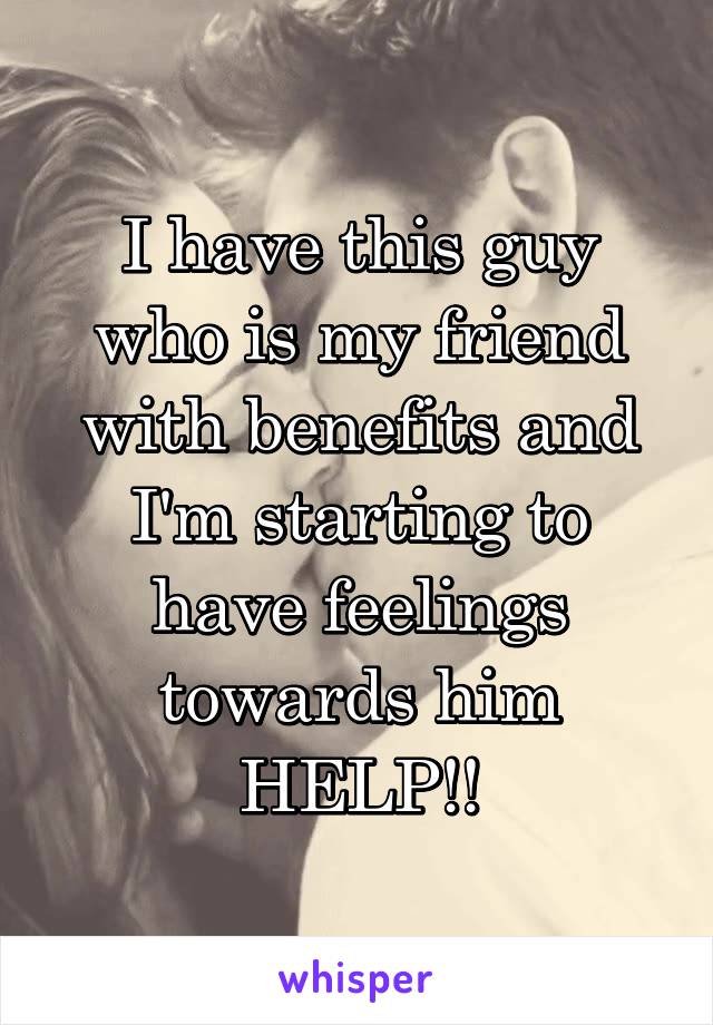 I have this guy who is my friend with benefits and I'm starting to have feelings towards him HELP!!