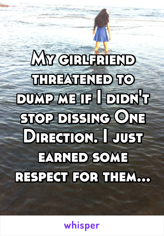 My girlfriend threatened to dump me if I didn't stop dissing One Direction. I just earned some respect for them...