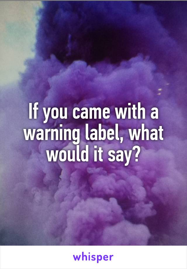 If you came with a warning label, what would it say?