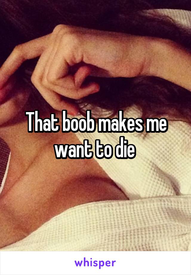 That boob makes me want to die 