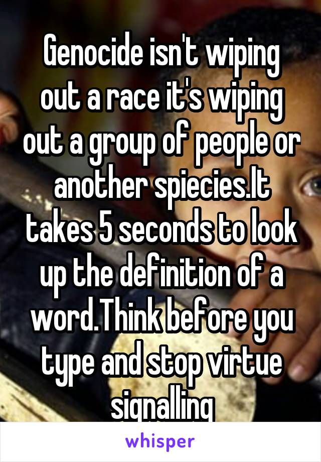 Genocide isn't wiping out a race it's wiping out a group of people or another spiecies.It takes 5 seconds to look up the definition of a word.Think before you type and stop virtue signalling