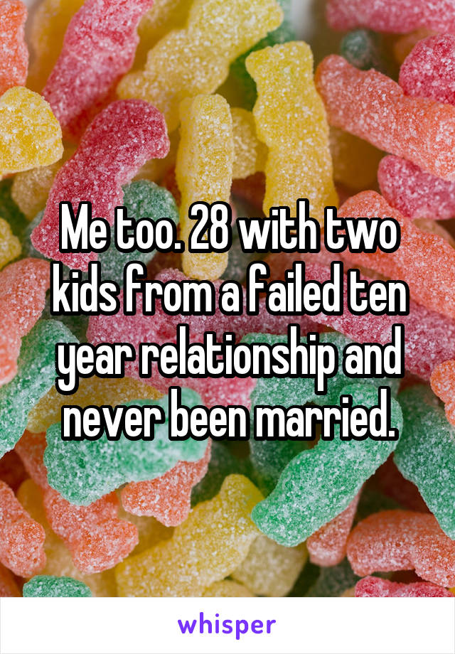 Me too. 28 with two kids from a failed ten year relationship and never been married.