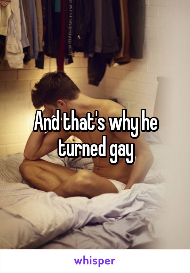 And that's why he turned gay