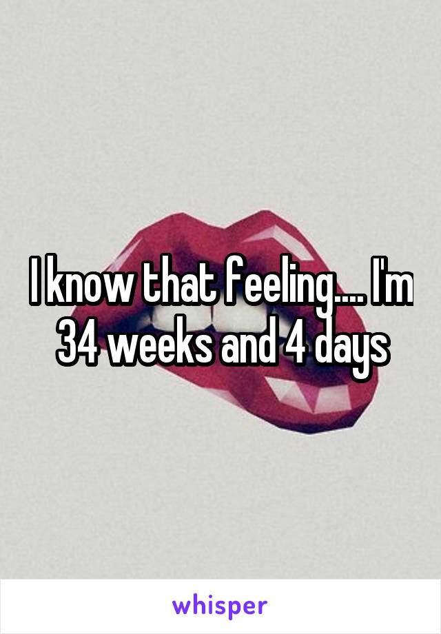 I know that feeling.... I'm 34 weeks and 4 days