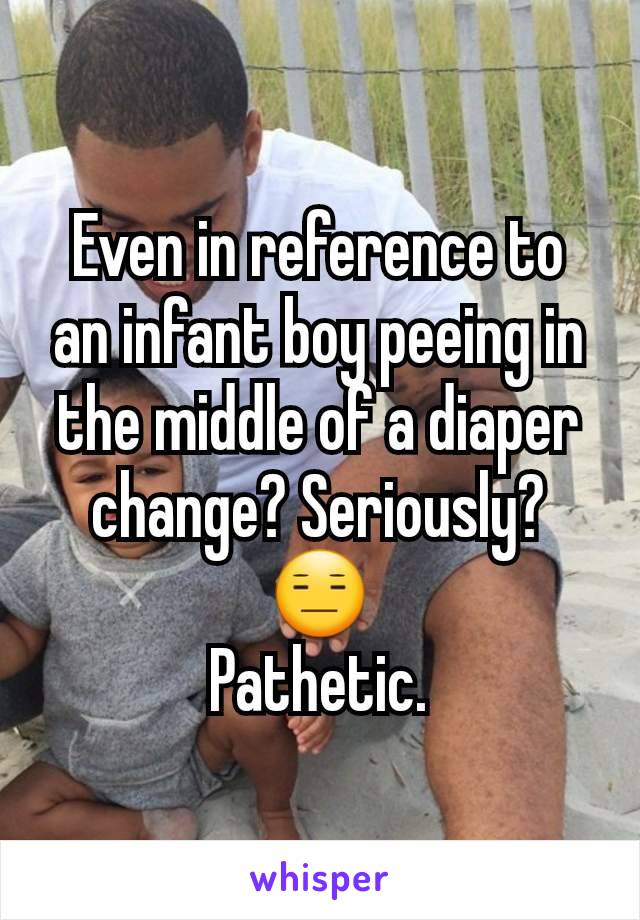 Even in reference to an infant boy peeing in the middle of a diaper change? Seriously? 😑
Pathetic.