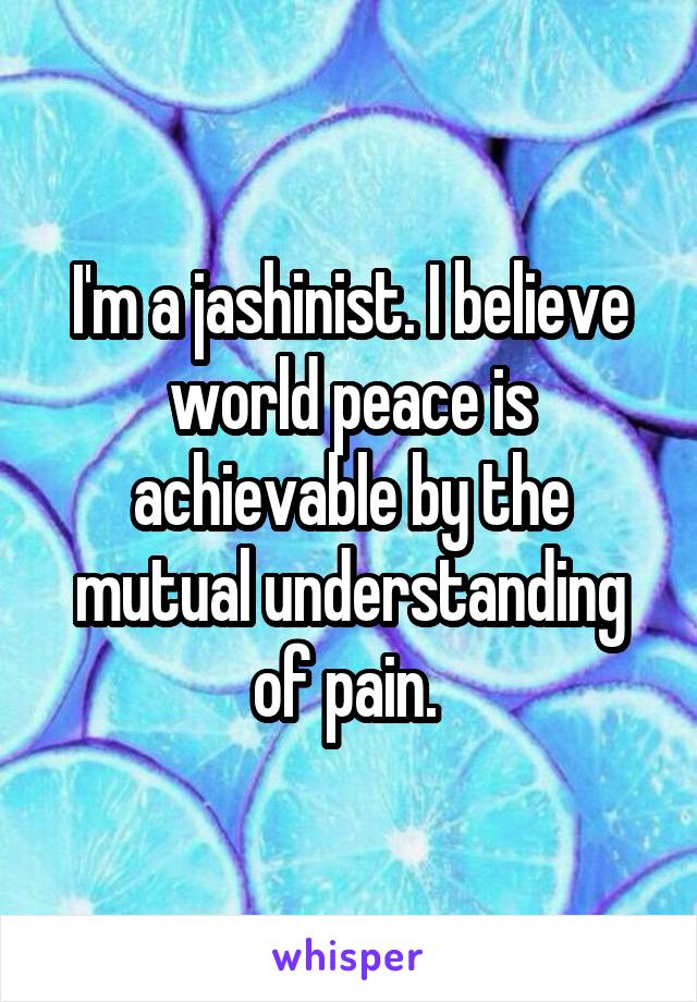 I'm a jashinist. I believe world peace is achievable by the mutual understanding of pain. 