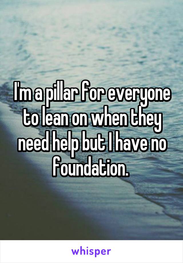 I'm a pillar for everyone to lean on when they need help but I have no foundation. 