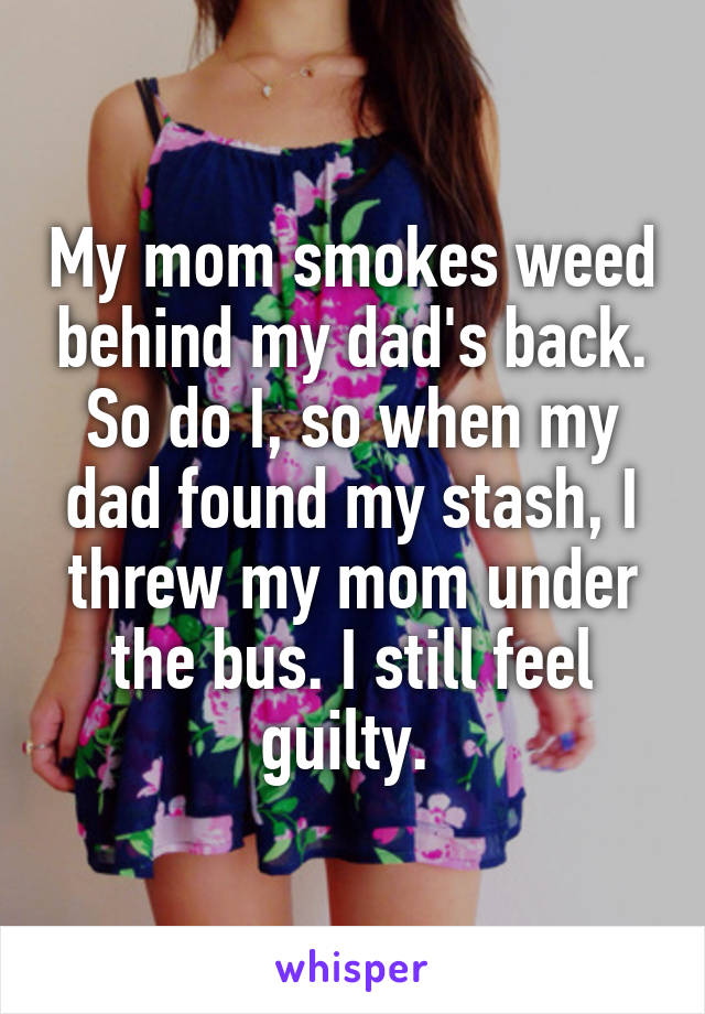My mom smokes weed behind my dad's back. So do I, so when my dad found my stash, I threw my mom under the bus. I still feel guilty. 