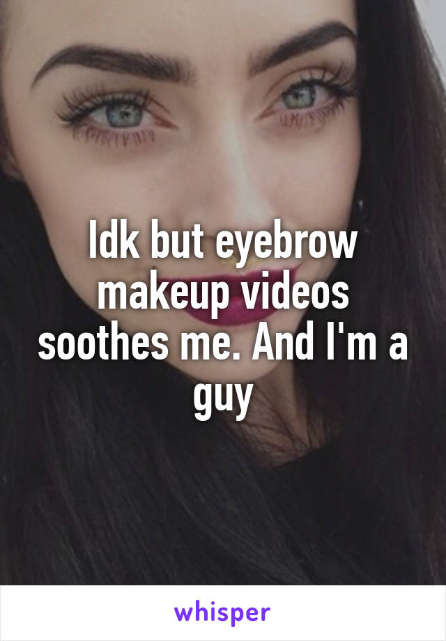 Idk but eyebrow makeup videos soothes me. And I'm a guy