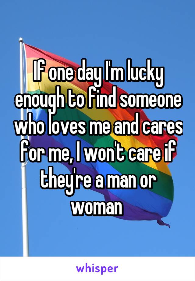 If one day I'm lucky enough to find someone who loves me and cares for me, I won't care if they're a man or woman 