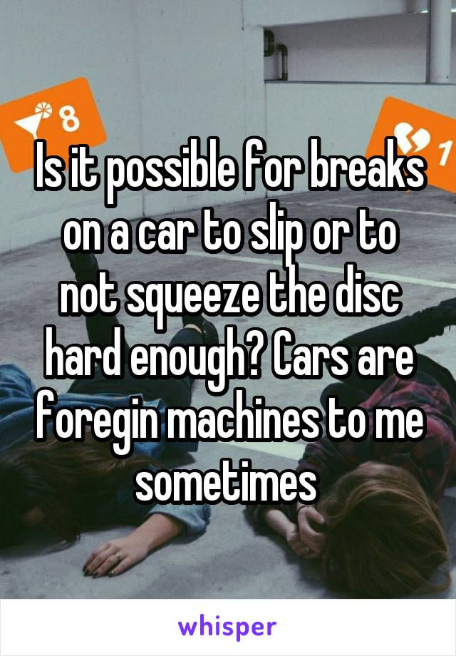 Is it possible for breaks on a car to slip or to not squeeze the disc hard enough? Cars are foregin machines to me sometimes 