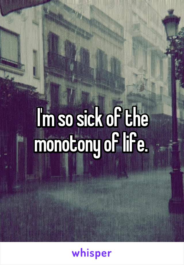 I'm so sick of the monotony of life. 