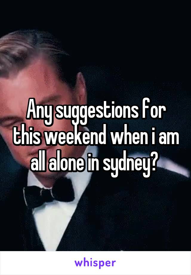 Any suggestions for this weekend when i am all alone in sydney? 