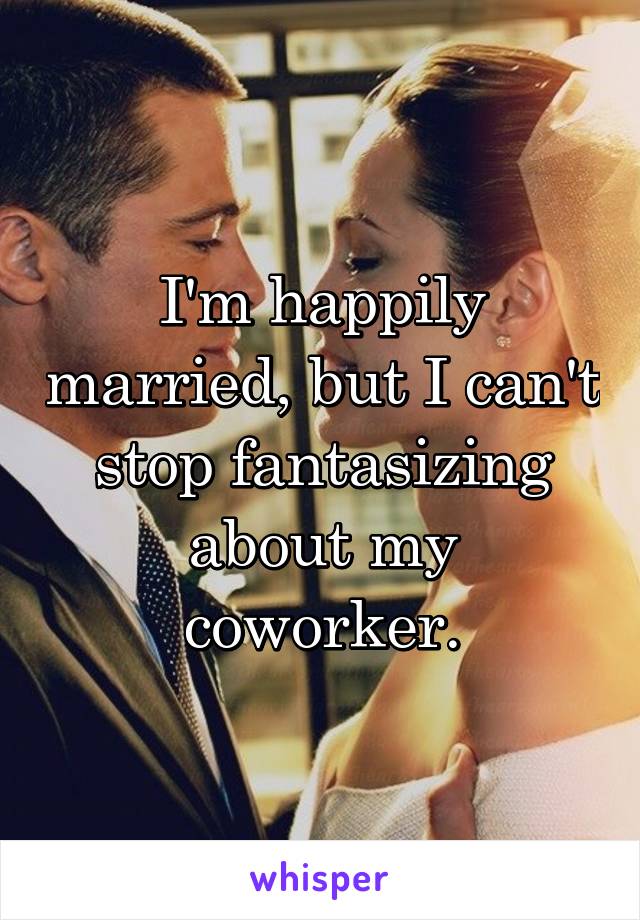 I'm happily married, but I can't stop fantasizing about my coworker.