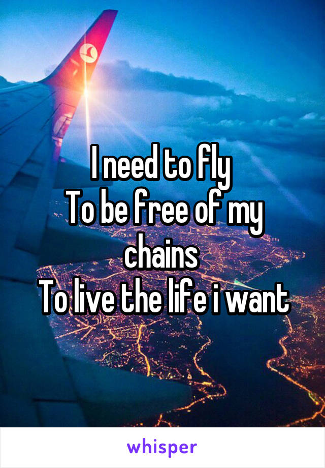 I need to fly 
To be free of my chains 
To live the life i want