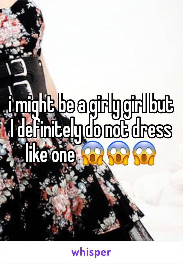 i might be a girly girl but I definitely do not dress like one 😱😱😱