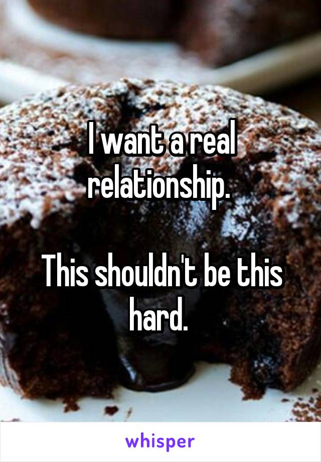 I want a real relationship. 

This shouldn't be this hard. 