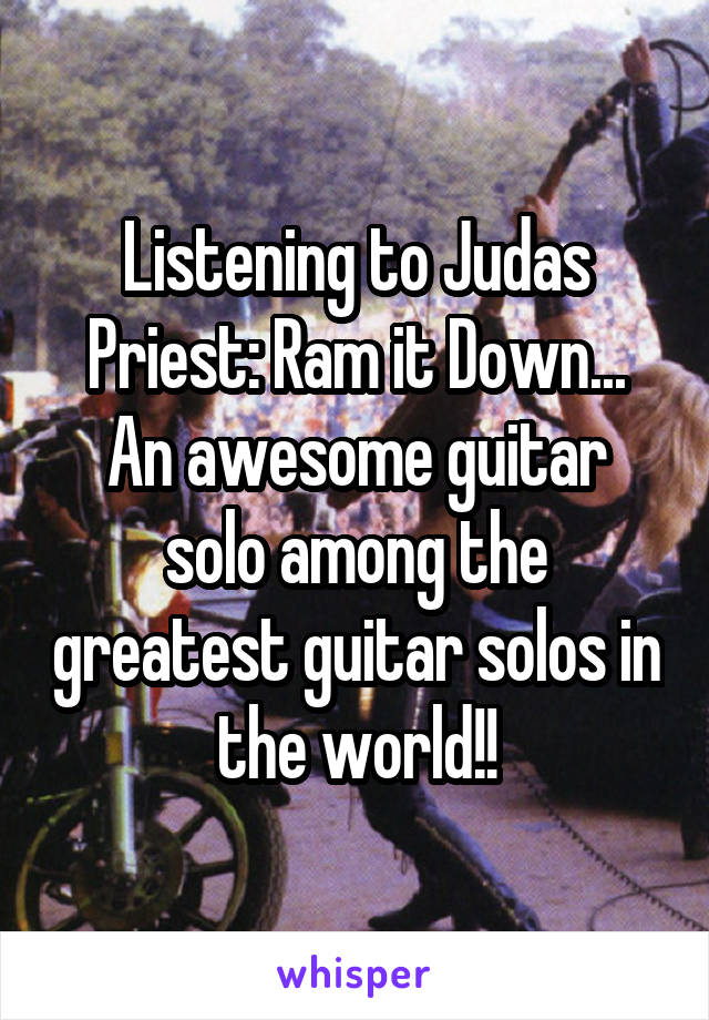 Listening to Judas Priest: Ram it Down...
An awesome guitar solo among the greatest guitar solos in the world!!