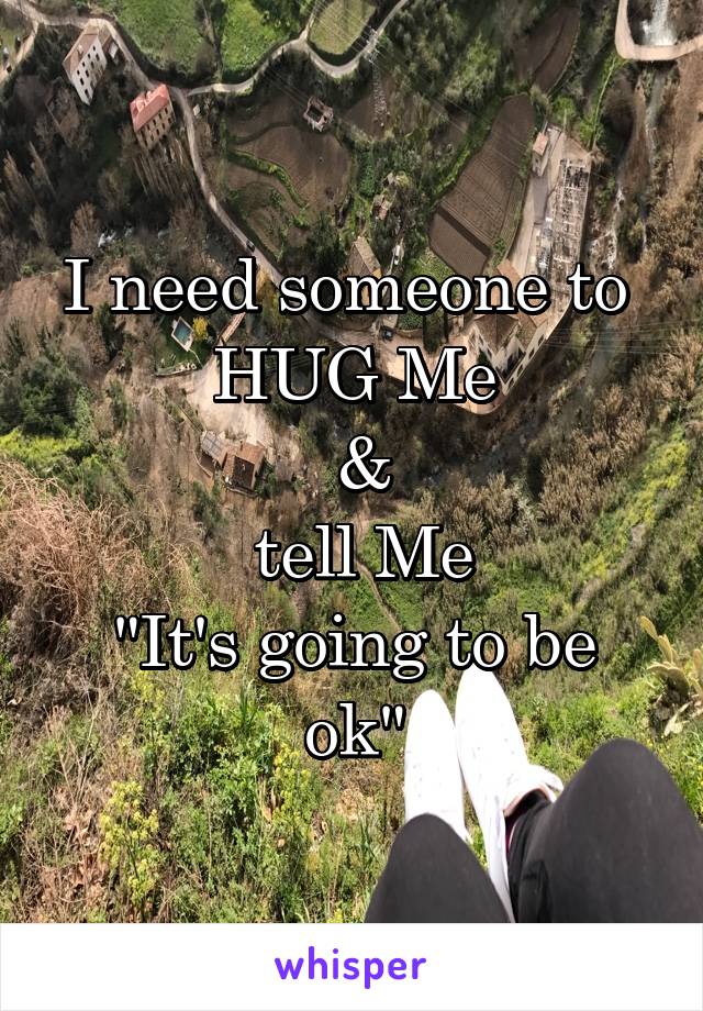 I need someone to 
HUG Me
 &
 tell Me
"It's going to be ok"