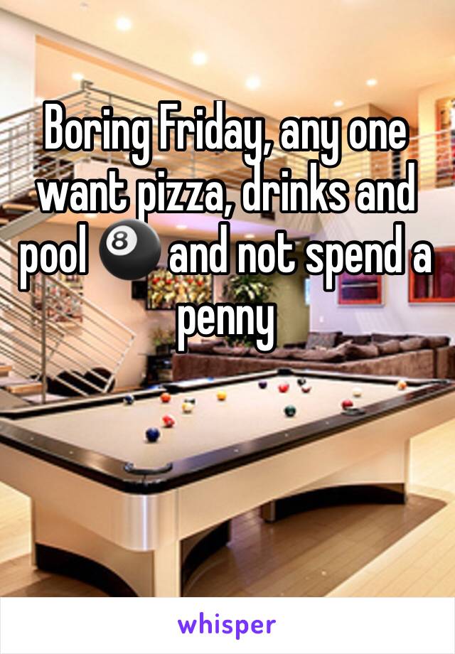 Boring Friday, any one want pizza, drinks and pool 🎱 and not spend a penny 