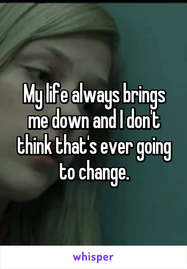 My life always brings me down and I don't think that's ever going to change.