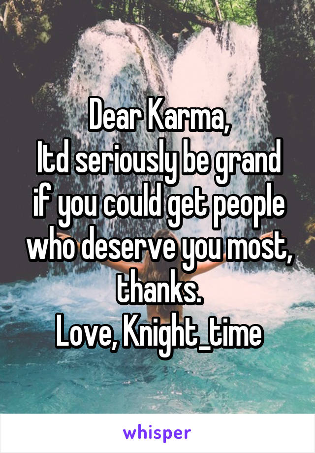 Dear Karma,
Itd seriously be grand if you could get people who deserve you most, thanks.
Love, Knight_time