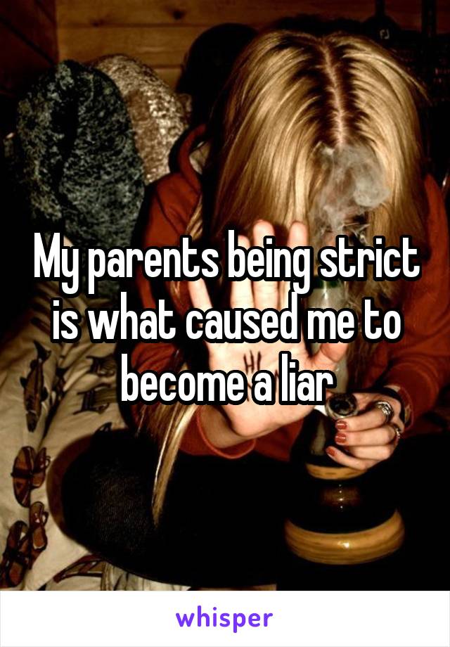 My parents being strict is what caused me to become a liar