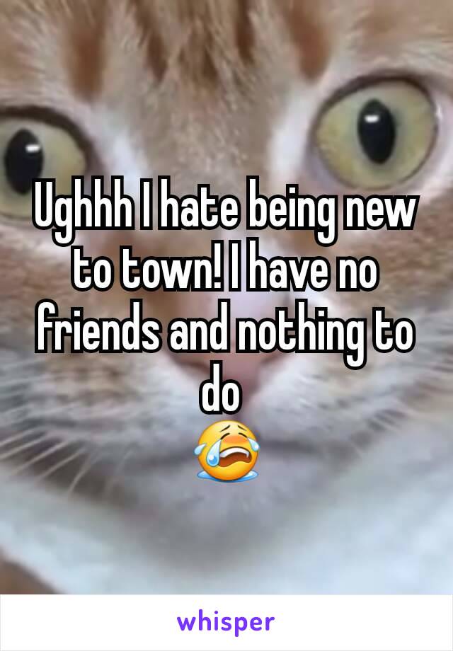 Ughhh I hate being new to town! I have no friends and nothing to do 
😭