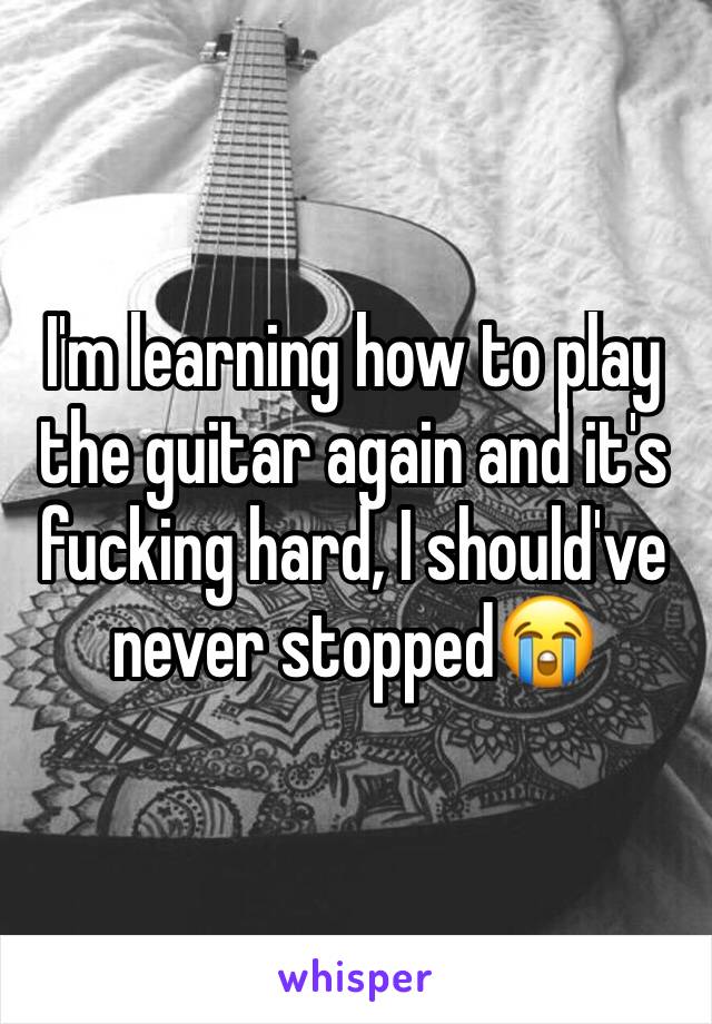 I'm learning how to play the guitar again and it's fucking hard, I should've never stopped😭