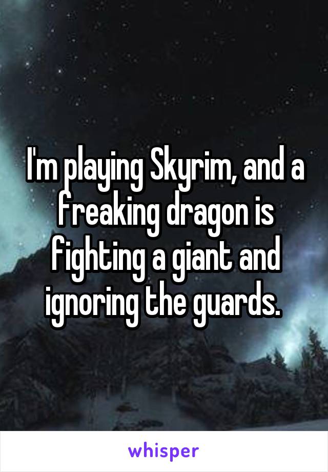 I'm playing Skyrim, and a freaking dragon is fighting a giant and ignoring the guards. 