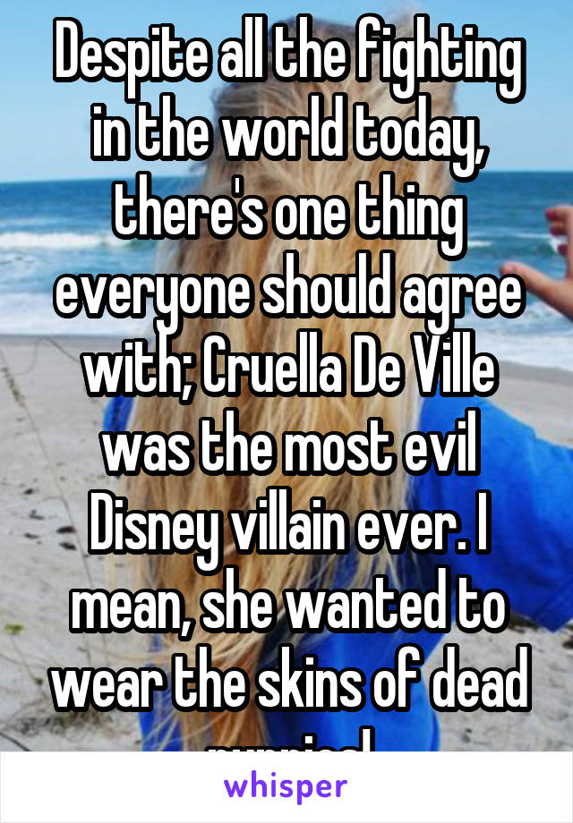 Despite all the fighting in the world today, there's one thing everyone should agree with; Cruella De Ville was the most evil Disney villain ever. I mean, she wanted to wear the skins of dead puppies!