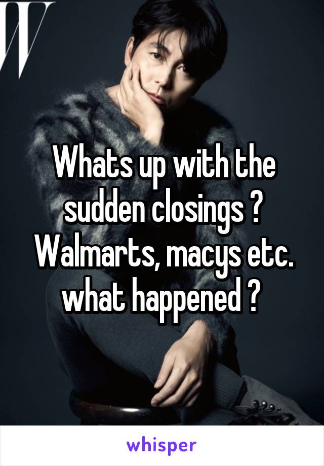 Whats up with the sudden closings ? Walmarts, macys etc. what happened ? 