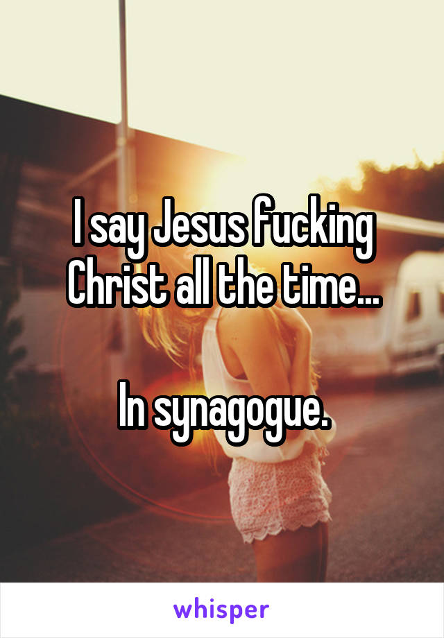 I say Jesus fucking Christ all the time...

In synagogue.