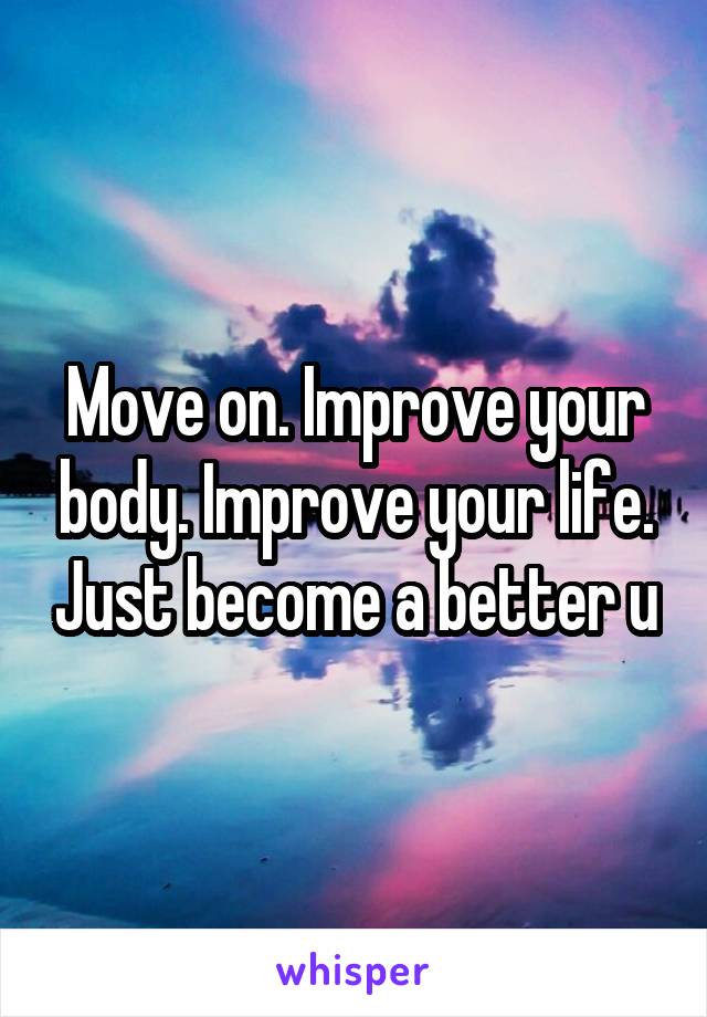 Move on. Improve your body. Improve your life. Just become a better u