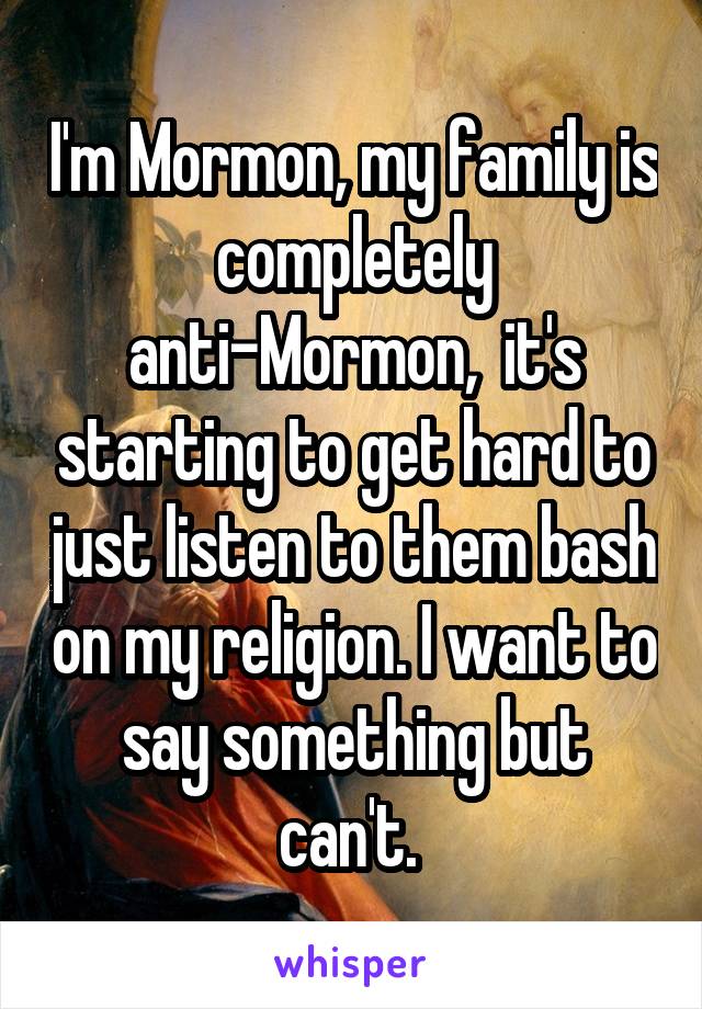 I'm Mormon, my family is completely anti-Mormon,  it's starting to get hard to just listen to them bash on my religion. I want to say something but can't. 