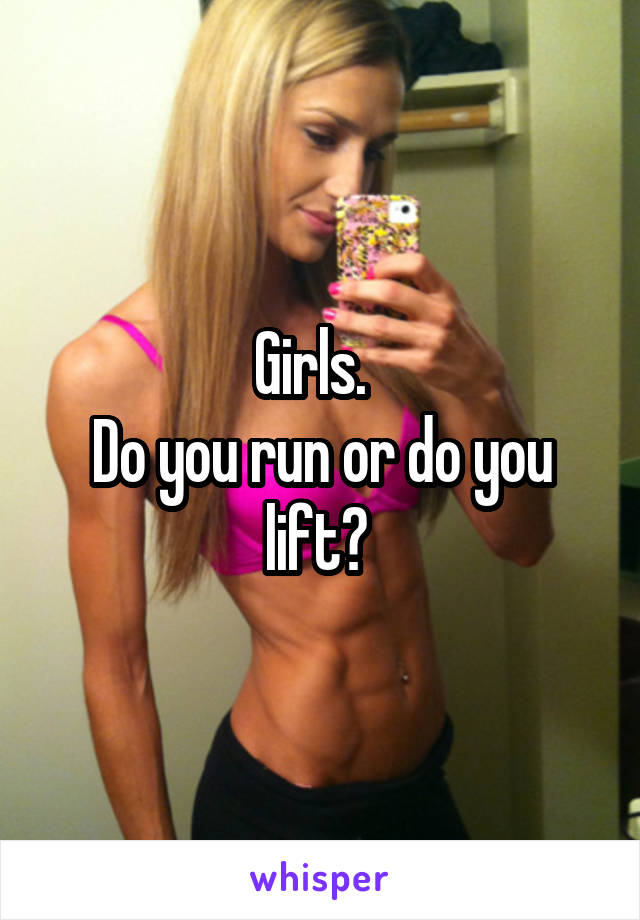 Girls.  
Do you run or do you lift? 