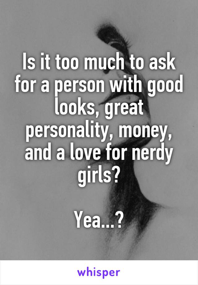 Is it too much to ask for a person with good looks, great personality, money, and a love for nerdy girls?

Yea...?