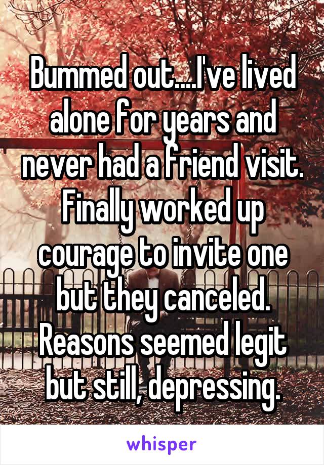 Bummed out....I've lived alone for years and never had a friend visit. Finally worked up courage to invite one but they canceled. Reasons seemed legit but still, depressing.