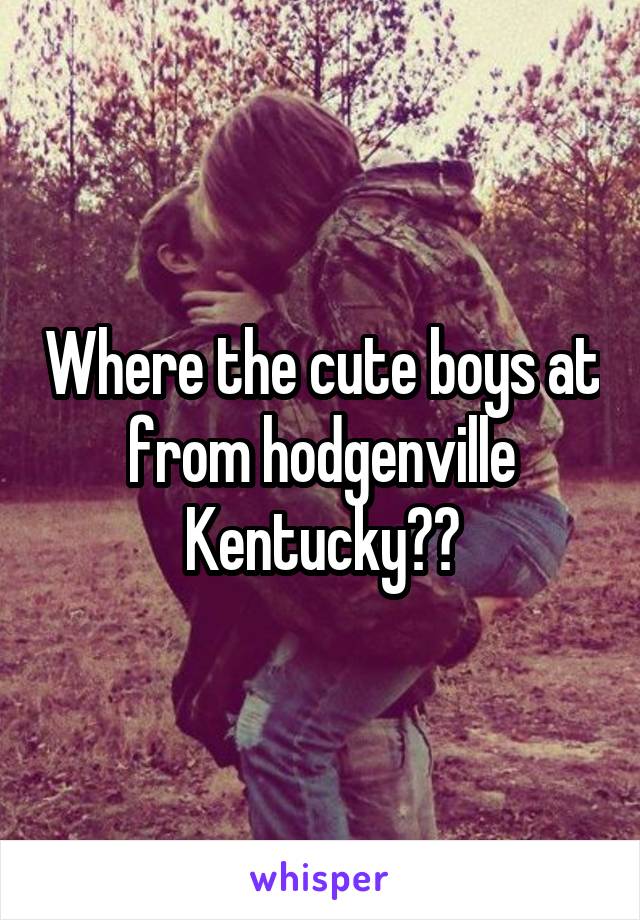 Where the cute boys at from hodgenville Kentucky??